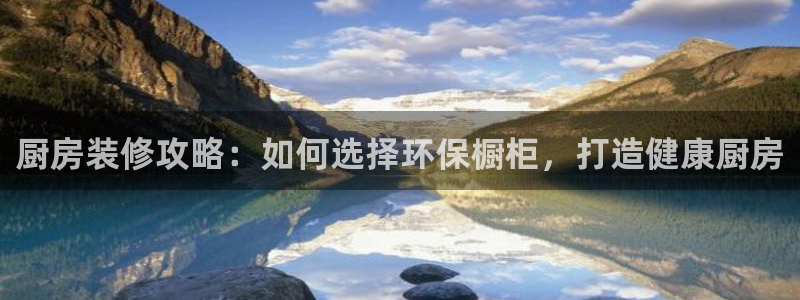 杏耀平台分红：厨房装修攻略：如何选择环保橱柜，打造健康厨房
