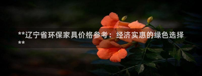 杏耀官网游戏：**辽宁省环保家具价格参考：经济实惠的绿色选择