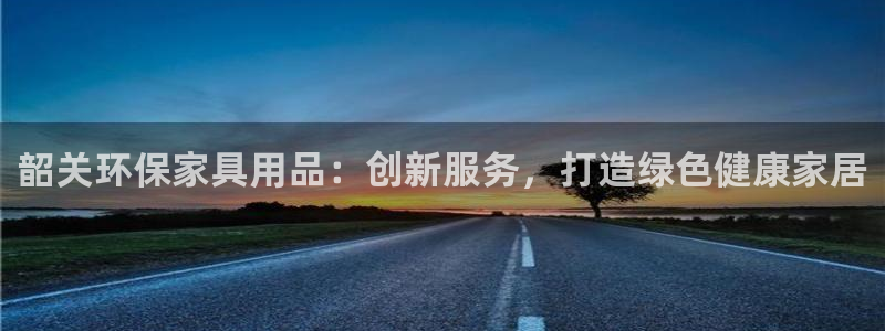 杏耀官方测速：韶关环保家具用品：创新服务，打造绿色健康家居