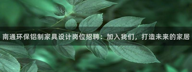 杏耀官方：南通环保铝制家具设计岗位招聘：加入我们，打造未来的