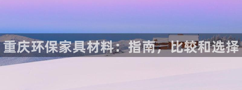 杏耀登录网页：重庆环保家具材料：指南，比较和选择