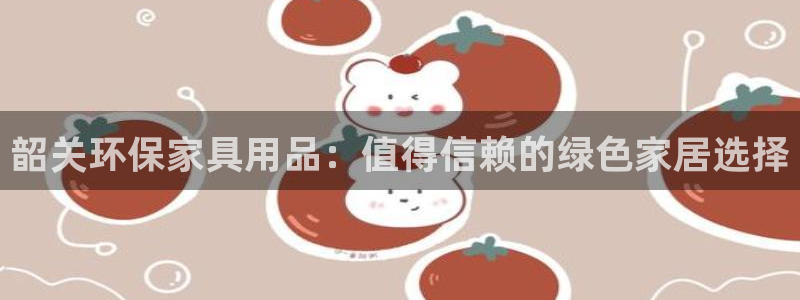 杏耀平台在哪里：韶关环保家具用品：值得信赖的绿色家居选择
