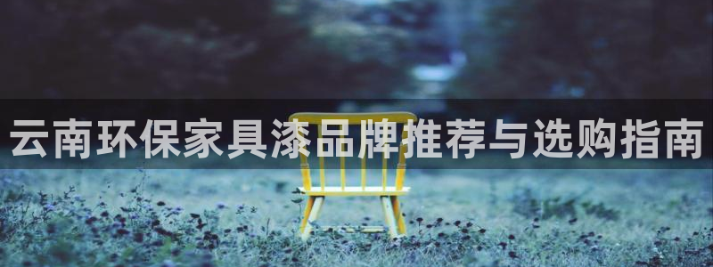 杏耀官网游戏：云南环保家具漆品牌推荐与选购指南