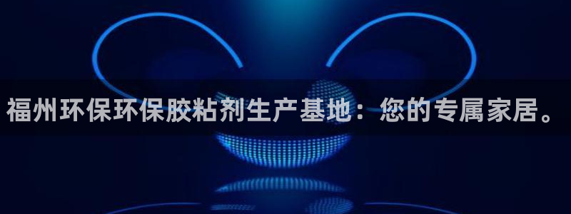 杏耀代理日工资多少：福州环保环保胶粘剂生产基地：您的专属家居