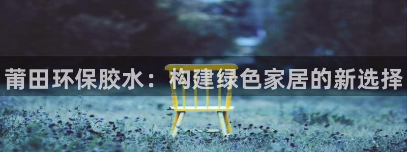 杏耀平台怎样：莆田环保胶水：构建绿色家居的新选择