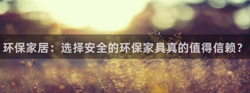 杏耀平台官网网址：环保家居：选择安全的环保家具真的值得信赖？