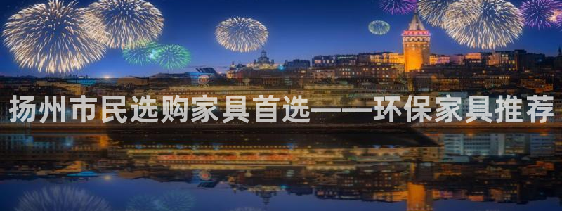 杏耀平台登陆测速：扬州市民选购家具首选——环保家具推荐