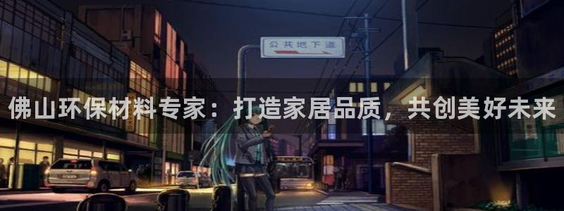 杏耀注册登陆：佛山环保材料专家：打造家居品质，共创美好未来