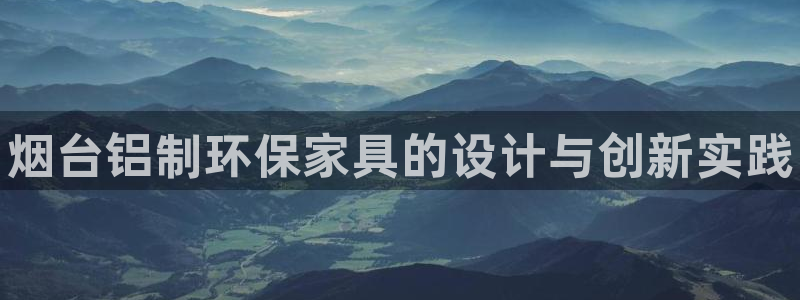 杏耀客户端登录：烟台铝制环保家具的设计与创新实践