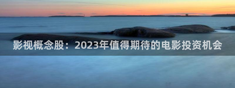 妻子的情人开心影院：影视概念股：2023年值得期待的电影投资机会