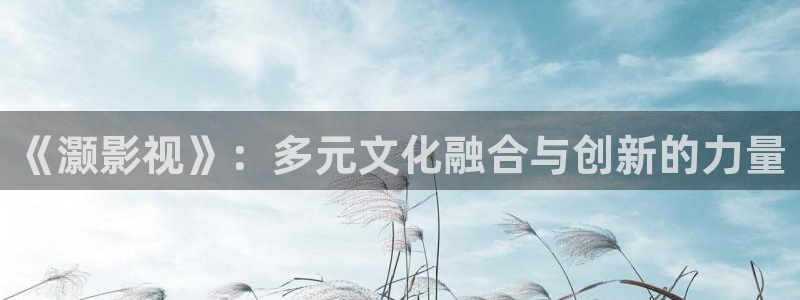五月天开心影院：《灏影视》：多元文化融合与创新的力量